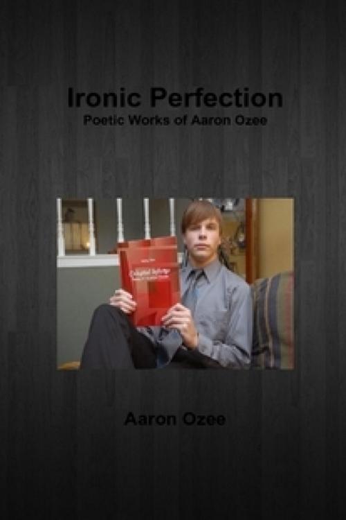 Cover of the book Ironic Perfection: Poetic Works of Aaron Ozee by Aaron Ozee, Aaron Ozee