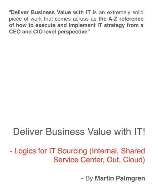 Cover of the book Deliver Business Value with IT! - Logics for IT Sourcing (Internal, Shared service center, Out, Cloud) by Martin Palmgren, Martin Palmgren