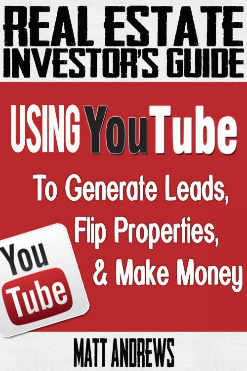 Cover of the book Real Estate Investor's Guide: Using YouTube To Generate Leads, Flip Properties & Make Money by Matt Andrews, eBookIt.com