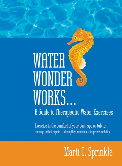 Cover of the book Water Wonder Works: A Guide to Therapeutic Water Exercises to Manage Arthritis Pain, Strengthen Muscles and Improve Mobility by Marti C. Sprinkle, CCB Publishing