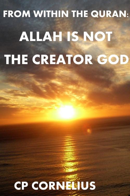 Cover of the book From Within The Quran: Allah Is Not The Creator God by CP Cornelius, CP Cornelius