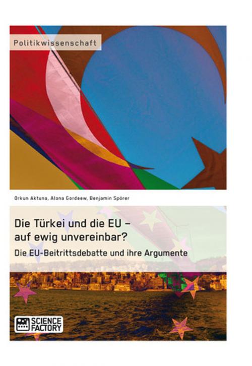 Cover of the book Die Türkei und die EU - auf ewig unvereinbar? Die EU-Beitrittsdebatte und ihre Argumente by Orkun Aktuna, Alona Gordeew, Benjamin Spörer, Science Factory