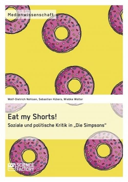 Cover of the book Eat my Shorts! Soziale und politische Kritik in 'Die Simpsons' by Wolf-Dietrich Nehlsen, Sebastian Hübers, Wiebke Wolter, Science Factory
