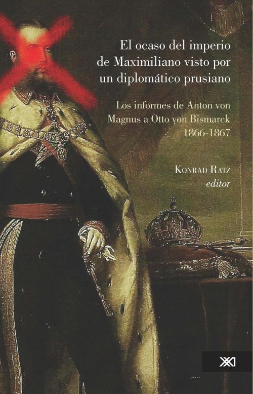 Cover of the book El ocaso del imperio de Maximiliano visto por un diplomático prusiano by Konrad Ratz, Siglo XXI Editores México