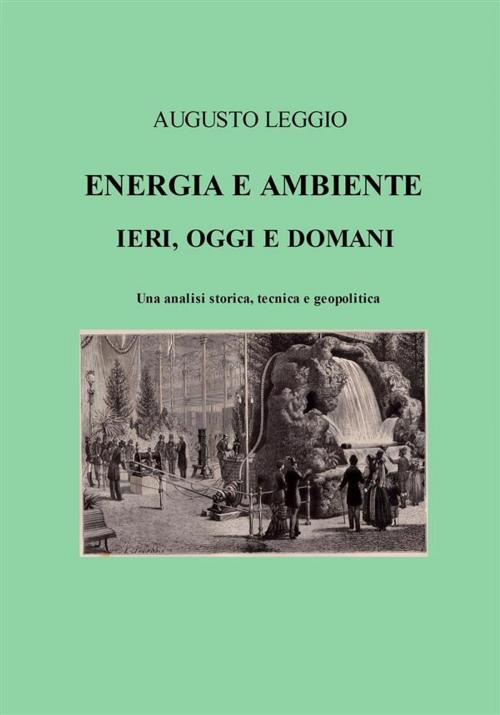 Cover of the book Energia e ambiente ieri, oggi e domani una analisi storica, tecnica e geopolitica by Augusto Leggio, Augusto Leggio