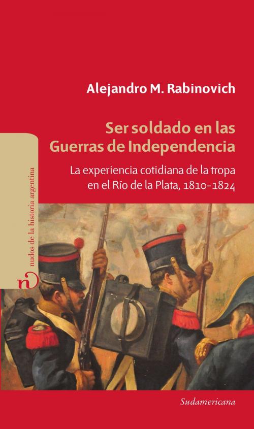 Cover of the book Ser soldado en las guerras de independencia by Alejandro Rabinovich, Penguin Random House Grupo Editorial Argentina