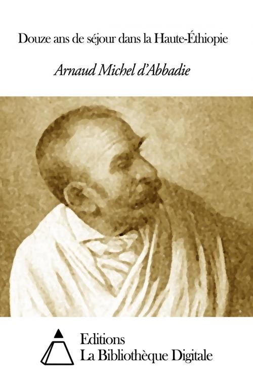 Cover of the book Douze ans de séjour dans la Haute-Éthiopie by Arnaud Michel d’ Abbadie, Editions la Bibliothèque Digitale
