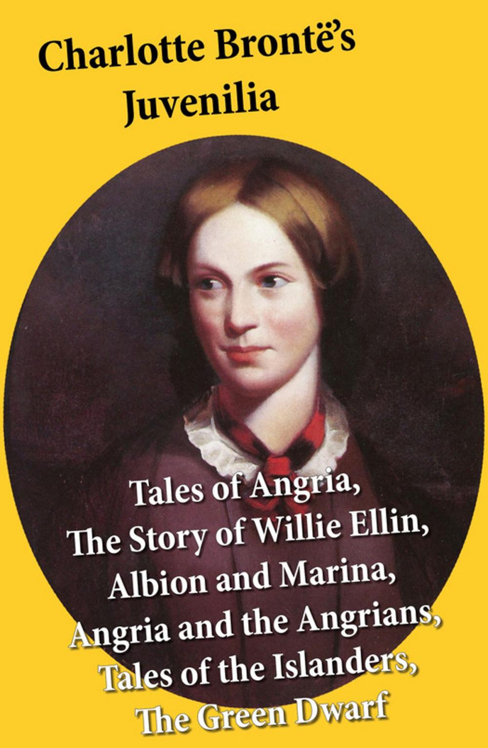 Big bigCover of Charlotte Brontë's Juvenilia: Tales of Angria (Mina Laury, Stancliffe's Hotel), The Story of Willie Ellin, Albion and Marina, Angria and the Angrians, Tales of the Islanders, The Green Dwarf