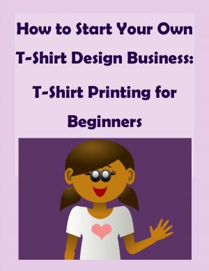 Book cover of How to Start Your Own T-Shirt Design Business: A Quick Start Guide to Making Custom T-Shirts