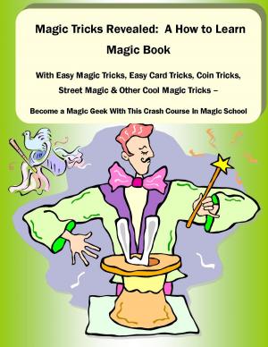 Cover of Magic Tricks Revealed: A How to Learn Magic Book With Easy Magic Tricks, Easy Card Tricks, Coin Tricks, Street Magic and Other Cool Magic Tricks – Be a Magic Geek With This Crash Course In Magic School