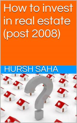 Cover of the book How to invest in real estate (post 2008) by Hursh Saha