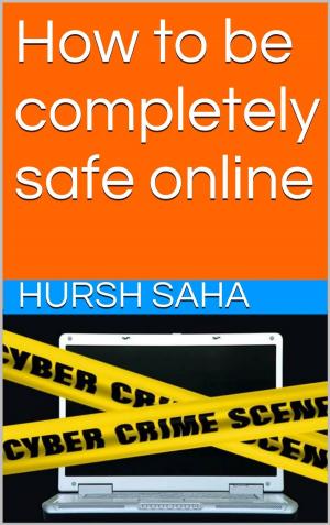 Cover of the book How to be completely safe online by Hursh Saha