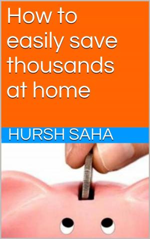 Cover of the book How to easily save thousands at home by Hursh Saha