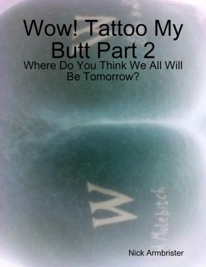 Book cover of Wow! Tattoo My Butt Part 2 - Where Do You Think We All Will Be Tomorrow?