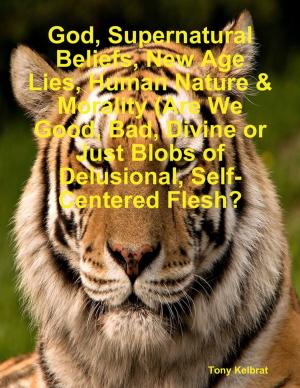 bigCover of the book God, Supernatural Beliefs, New Age Lies, Human Nature & Morality (Are We Good, Bad, Divine or Just Blobs of Delusional, Self-Centered Flesh? by 