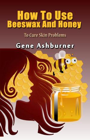 Cover of the book How To Use Beeswax And Honey To Cure Skin Problems by Gene Ashburner