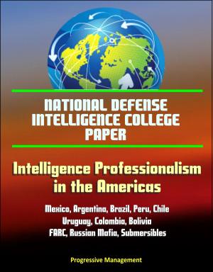 Cover of the book National Defense Intelligence College Paper: Intelligence Professionalism in the Americas - Mexico, Argentina, Brazil, Peru, Chile, Uruguay, Colombia, Bolivia, FARC, Russian Mafia, Submersibles by Progressive Management