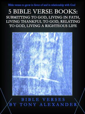 Cover of the book 5 Bible Verse Books: Submitting to God, Living in Faith, Living Thankful to God, Relating to God, and Living a Righteous Life by Tony Alexander