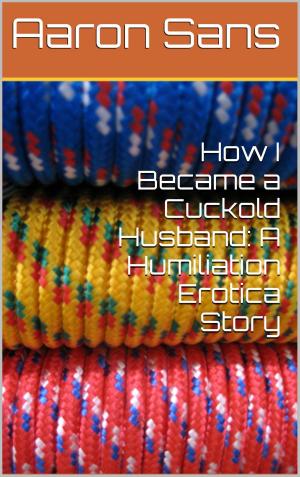 Cover of the book How I Became a Cuckold Husband: A Humiliation Erotica Story by Aaron Sans