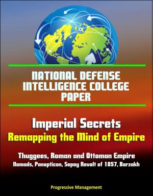 Cover of the book National Defense Intelligence College Paper: Imperial Secrets - Remapping the Mind of Empire - Thuggees, Roman and Ottoman Empire, Nomads, Panopticon, Sepoy Revolt of 1857, Barzakh by Progressive Management