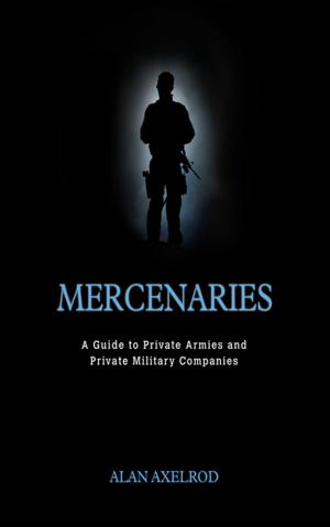 Cover of the book Mercenaries: A Guide to Private Armies and Private Military Companies by Margaret T. Milenkiewicz, Alan J. Bucknam, E. Alana James