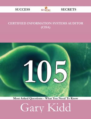 Cover of the book Certified Information Systems Auditor (CISA) 105 Success Secrets - 105 Most Asked Questions On Certified Information Systems Auditor (CISA) - What You Need To Know by John Henry Patterson