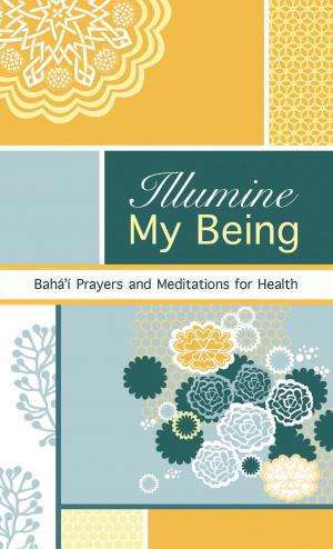 Cover of the book Illumine My Being by Baha'u'llah, Abbas  Effendi (Abdul-Baha), the Bab