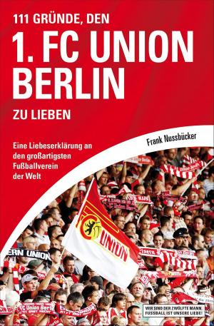 Cover of the book 111 Gründe, den 1. FC Union Berlin zu lieben by Frank Nussbücker