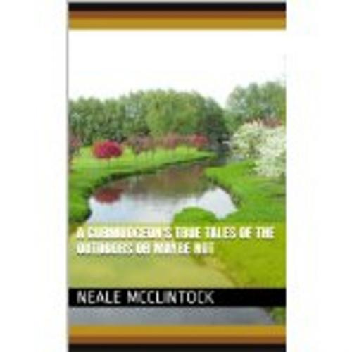 Cover of the book A Curmudgeon's True Tales of the Outdoors or Maybe Not by Neale McClintock, Neale McClintock