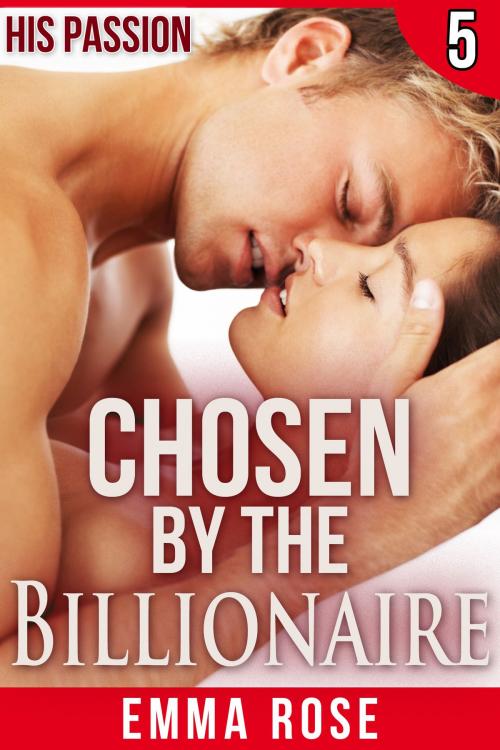 Cover of the book Chosen by the Billionaire 5: His Passion by Emma Rose, Emma Rose