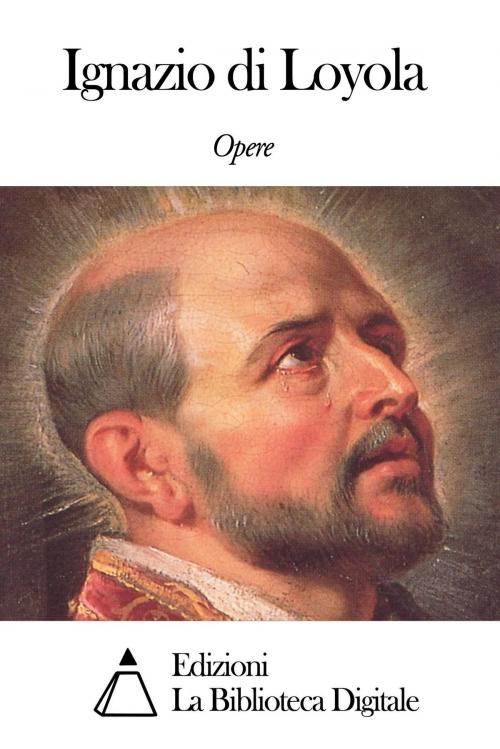 Cover of the book Opere di Ignazio di Loyola by Ignazio di Loyola, Edizioni la Biblioteca Digitale