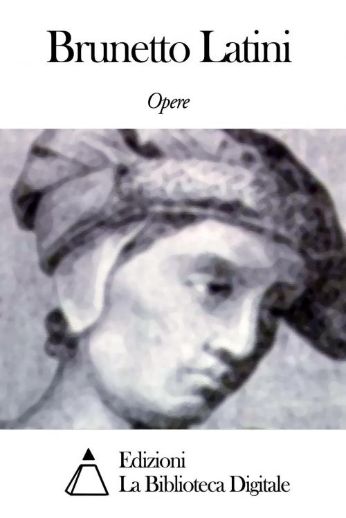 Cover of the book Opere di Brunetto Latini by Brunetto Latini, Edizioni la Biblioteca Digitale