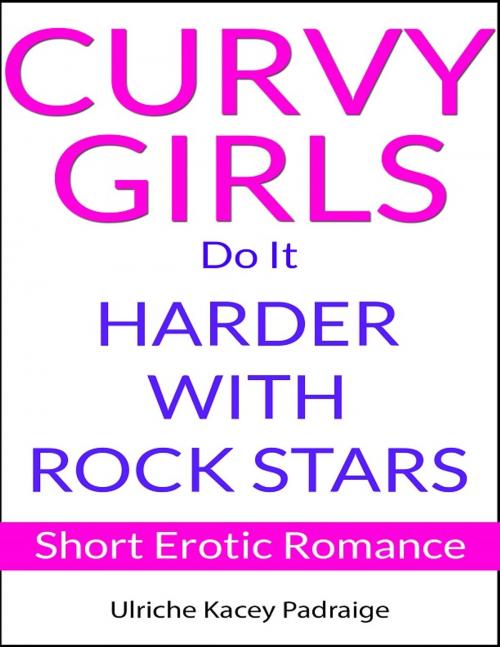 Cover of the book Curvy Girls Do It Harder with Rock Stars: Short Erotic Romance by Ulriche Kacey Padraige, Ulriche Kacey Padraige