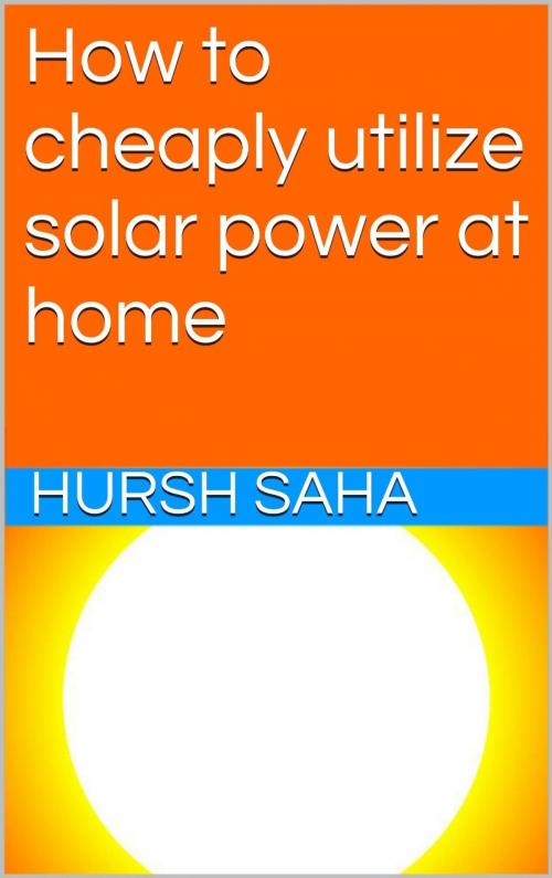 Cover of the book How to cheaply utilize solar power at home by Hursh Saha, Hursh Saha