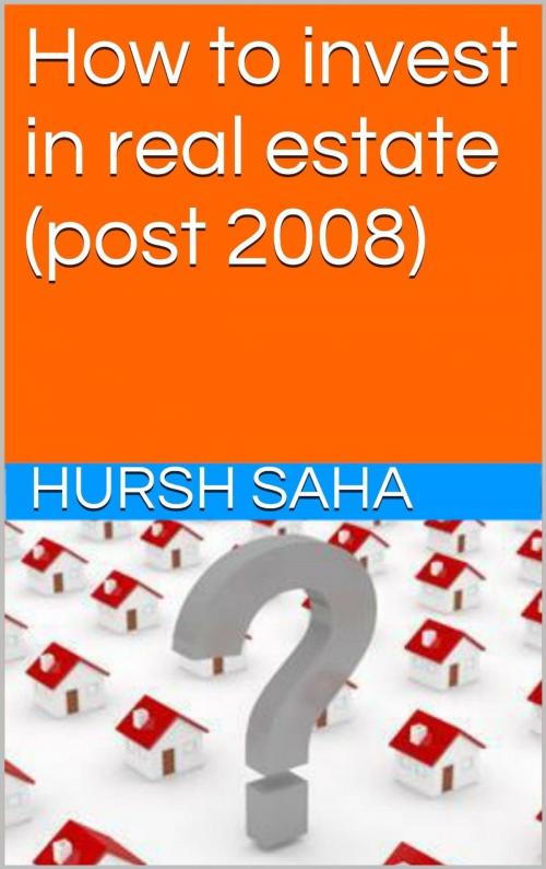 Cover of the book How to invest in real estate (post 2008) by Hursh Saha, Hursh Saha