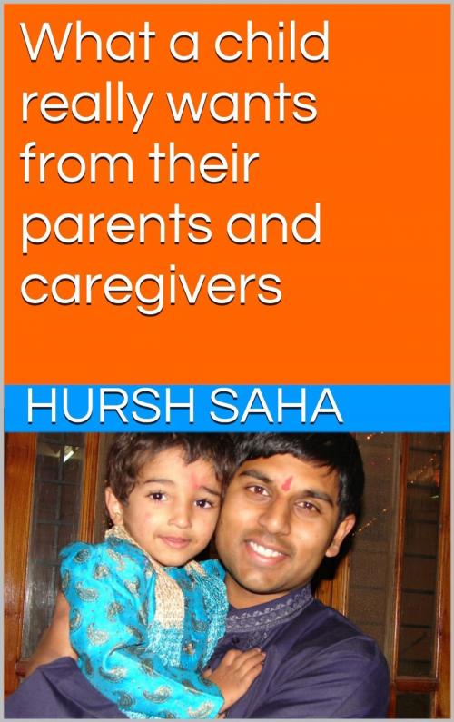 Cover of the book What a child really wants from their parents and caregivers by Hursh Saha, Hursh Saha