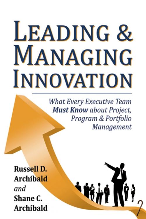 Cover of the book Leading & Managing Innovation: What Every Executive Team Must Know about Project, Program & Portfolio Management by Shane C. Archibald, Infinity Publishing