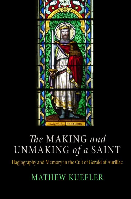 Cover of the book The Making and Unmaking of a Saint by Mathew Kuefler, University of Pennsylvania Press, Inc.
