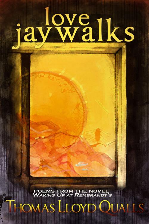Cover of the book Love Jaywalks: Poems From The Novel Waking Up At Rembrandts by Thomas Lloyd Qualls, Thomas Lloyd Qualls