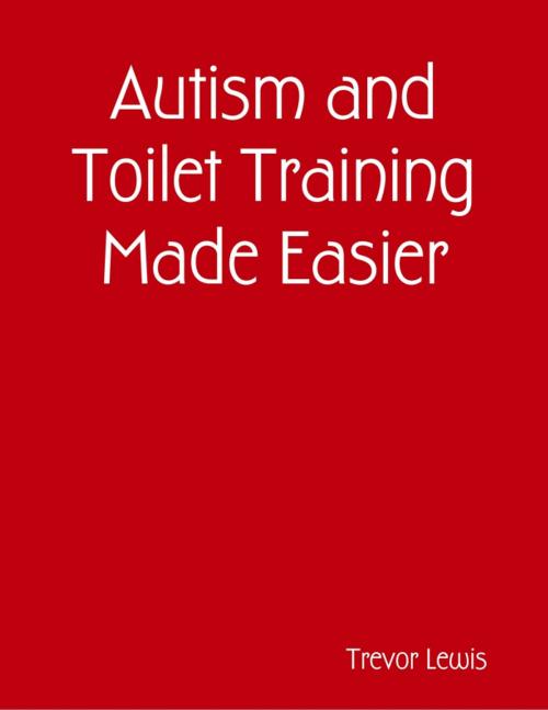 Cover of the book Autism and Toilet Training Made Easier by Trevor Lewis, Lulu.com