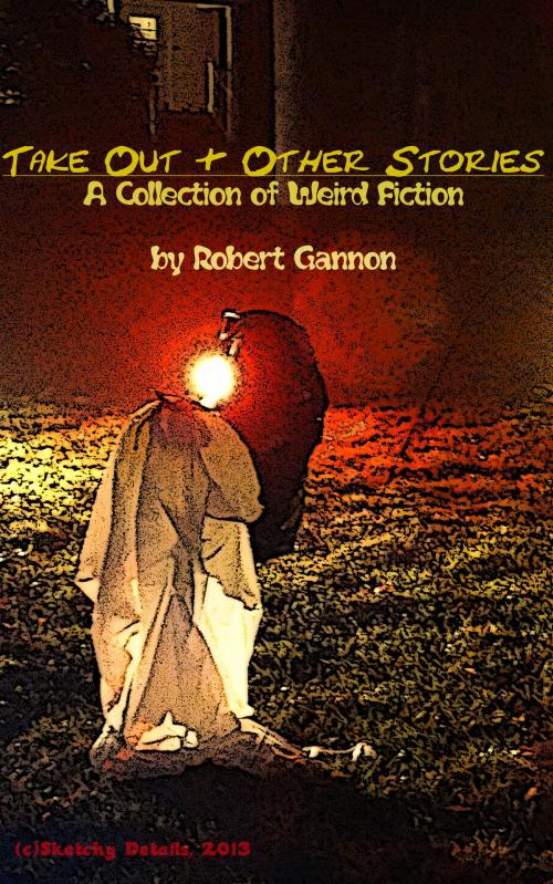 Cover of the book Take Out & Other Stories: A Collection of Weird Fiction by Robert Gannon, Robert Gannon