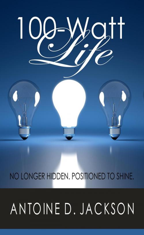 Cover of the book 100 Watt Life: No Longer Hidden. Positioned to Shine. by Antoine Jackson, Antoine Jackson