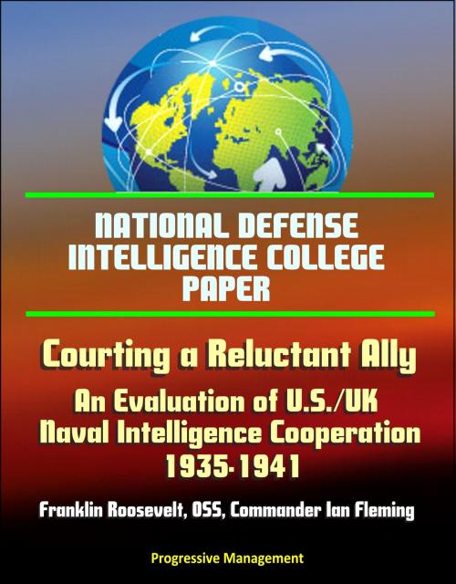 Cover of the book National Defense Intelligence College Paper: Courting a Reluctant Ally - An Evaluation of U.S./UK Naval Intelligence Cooperation, 1935-1941, Franklin Roosevelt, OSS, Commander Ian Fleming by Progressive Management, Progressive Management