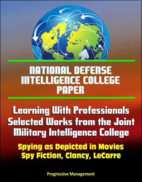 Cover of the book National Defense Intelligence College Paper: Learning With Professionals - Selected Works from the Joint Military Intelligence College - Spying as Depicted in Movies, Spy Fiction, Clancy, LeCarre by Progressive Management, Progressive Management