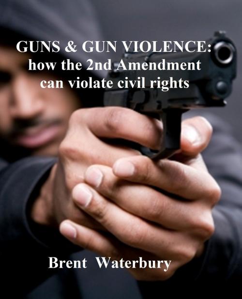 Cover of the book Gun Violence: How the 2nd Amendment can violate Civil Rights by Brent Waterbury, Brent Waterbury