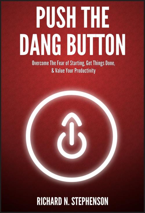 Cover of the book Push The Dang Button: Overcome The Fear of Starting, Get Things Done, & Value Your Productivity by Richard N. Stephenson, Richard N. Stephenson