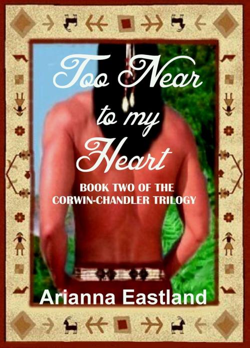 Cover of the book Too Near to My Heart (Book Two of the Corwin-Chandler Trilogy) by Arianna Eastland, Arianna Eastland