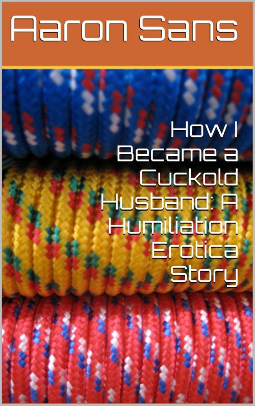 Cover of the book How I Became a Cuckold Husband: A Humiliation Erotica Story by Aaron Sans, Charlie Bent