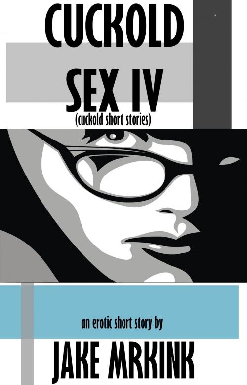 Cover of the book Cuckold Sex IV (cuckold short stories) by Jake Mrkink, Jake Mrkink