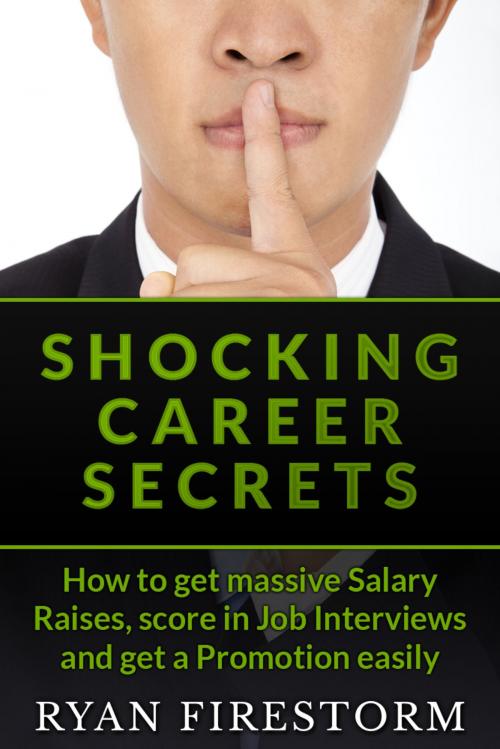 Cover of the book Shocking Career Secrets: How To Get Massive Salary Raises, Score In Job Interviews And Get A Promotion Easily by Ryan Firestorm, Ryan Firestorm